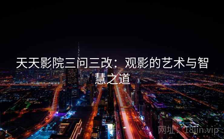 天天影院三问三改：观影的艺术与智慧之道