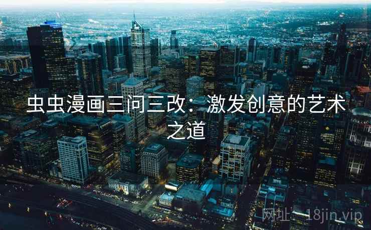 虫虫漫画三问三改：激发创意的艺术之道