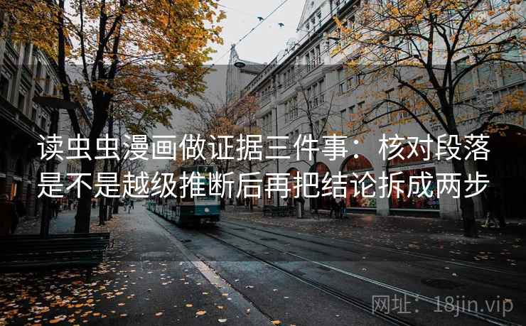读虫虫漫画做证据三件事：核对段落是不是越级推断后再把结论拆成两步