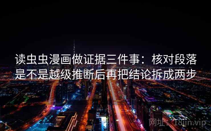 读虫虫漫画做证据三件事:核对段落是不是越级推断后再把结论拆成两步 读虫虫漫画做证据三件事:核对段落是不是越级推断后再把结论拆成两步