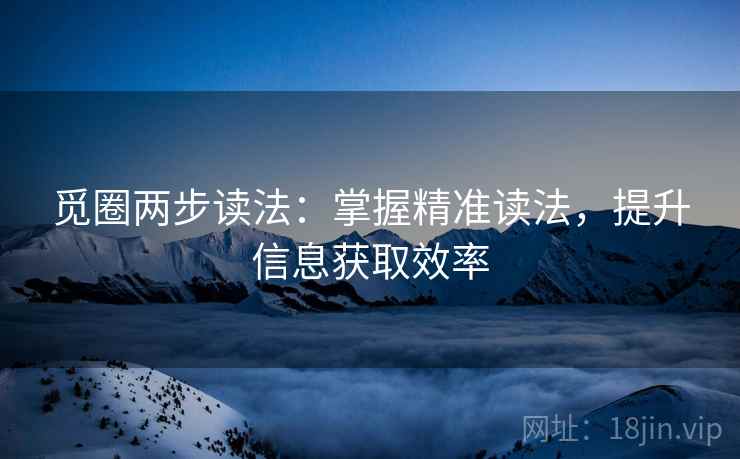 觅圈两步读法:掌握精准读法,提升信息获取效率 觅圈两步读法:掌握精准读法,提升信息获取效率