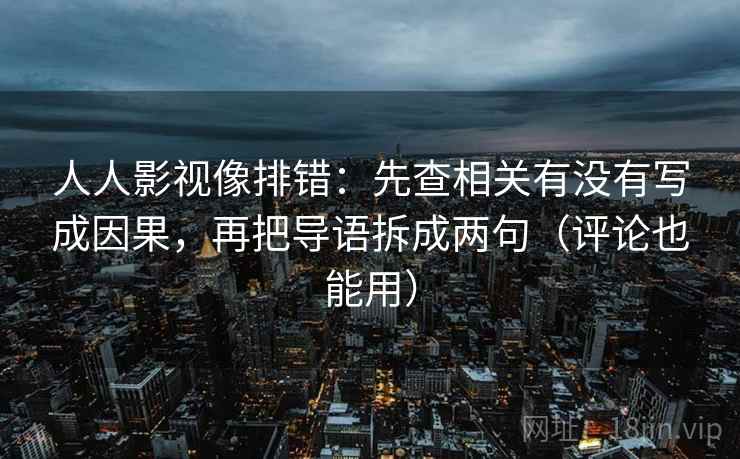 人人影视像排错：先查相关有没有写成因果，再把导语拆成两句（评论也能用）