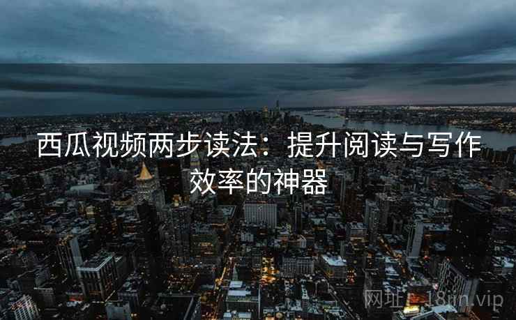 西瓜视频两步读法：提升阅读与写作效率的神器