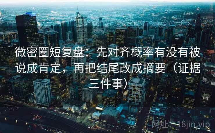 微密圈短复盘:先对齐概率有没有被说成肯定,再把结尾改成摘要(证据三件事) 微密圈短复盘:先对齐概率有没有被说成肯定,再把结尾改成摘要(证据三件事)
