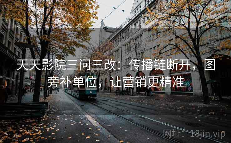 天天影院三问三改:传播链断开,图旁补单位,让营销更精准 天天影院三问三改:传播链断开,图旁补单位,让营销更精准