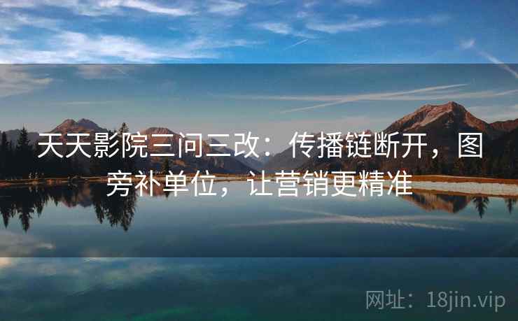 天天影院三问三改:传播链断开,图旁补单位,让营销更精准 天天影院三问三改:传播链断开,图旁补单位,让营销更精准
