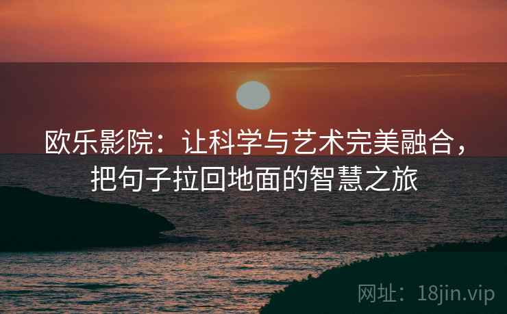 欧乐影院:让科学与艺术完美融合,把句子拉回地面的智慧之旅 欧乐影院:让科学与艺术完美融合,把句子拉回地面的智慧之旅
