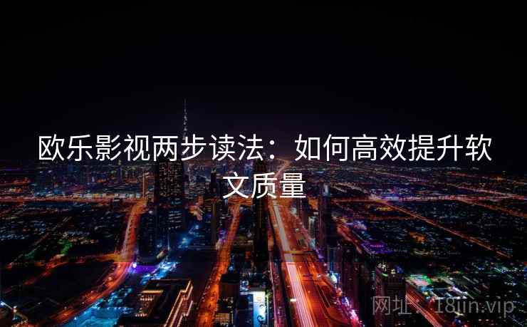欧乐影视两步读法：如何高效提升软文质量