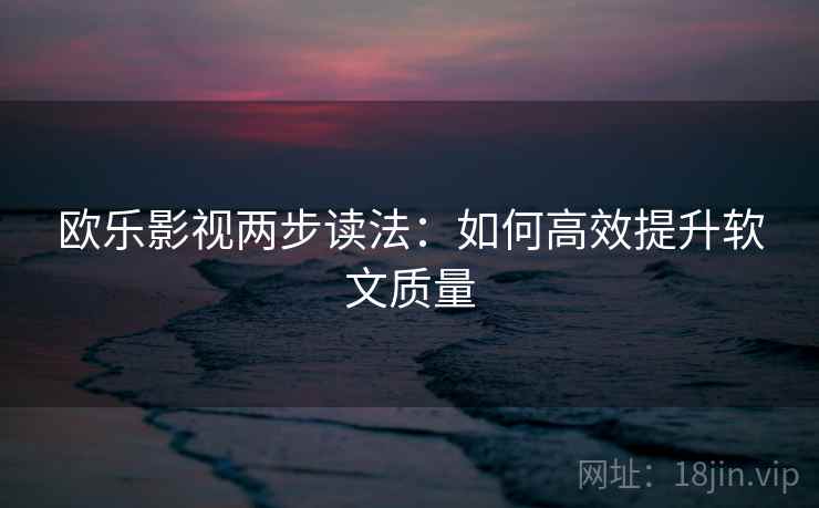 欧乐影视两步读法:如何高效提升软文质量 欧乐影视两步读法:如何高效提升软文质量