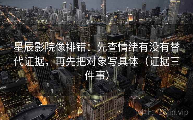 星辰影院像排错：先查情绪有没有替代证据，再先把对象写具体（证据三件事）