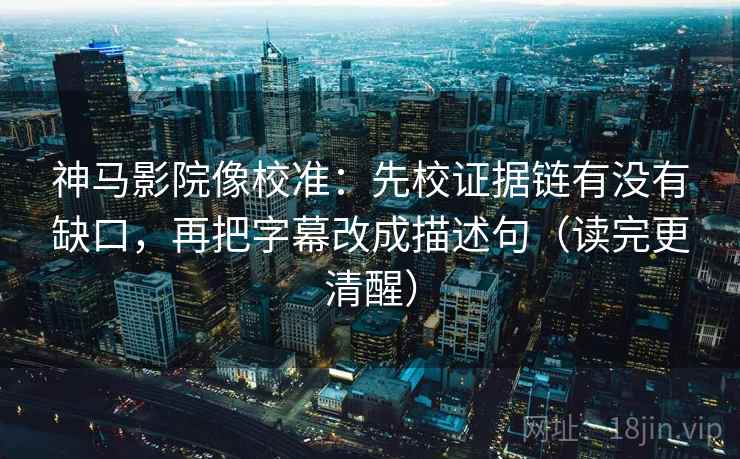 神马影院像校准：先校证据链有没有缺口，再把字幕改成描述句（读完更清醒）
