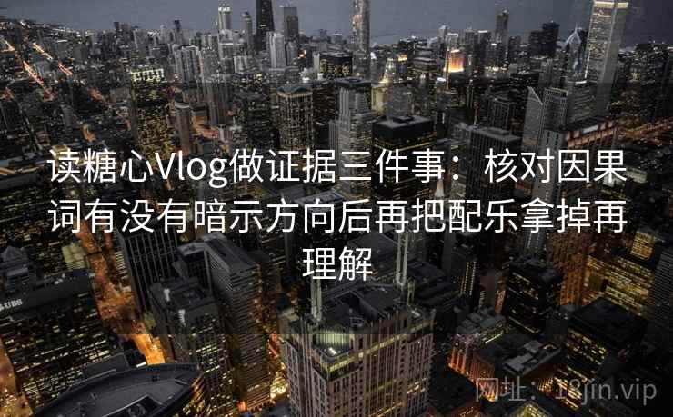 读糖心Vlog做证据三件事:核对因果词有没有暗示方向后再把配乐拿掉再理解 读糖心Vlog做证据三件事:核对因果词有没有暗示方向后再把配乐拿掉再理解