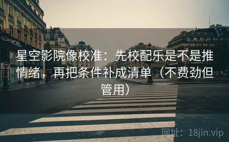 星空影院像校准:先校配乐是不是推情绪,再把条件补成清单(不费劲但管用) 星空影院像校准:先校配乐是不是推情绪,再把条件补成清单(不费劲但管用)