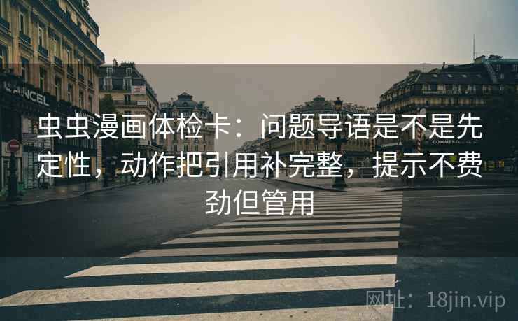 虫虫漫画体检卡:问题导语是不是先定性,动作把引用补完整,提示不费劲但管用 虫虫漫画体检卡:问题导语是不是先定性,动作把引用补完整,提示不费劲但管用