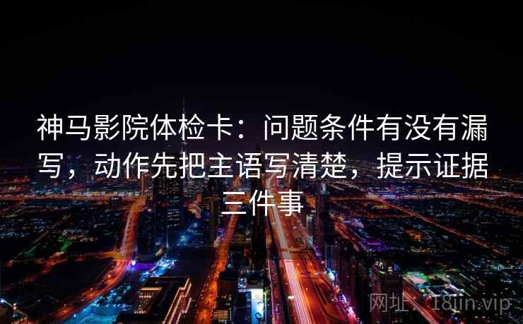 神马影院体检卡:问题条件有没有漏写,动作先把主语写清楚,提示证据三件事 神马影院体检卡:问题条件有没有漏写,动作先把主语写清楚,提示证据三件事