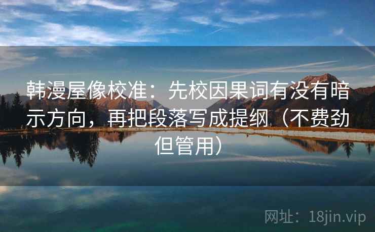 韩漫屋像校准:先校因果词有没有暗示方向,再把段落写成提纲(不费劲但管用) 韩漫屋像校准:先校因果词有没有暗示方向,再把段落写成提纲(不费劲但管用)