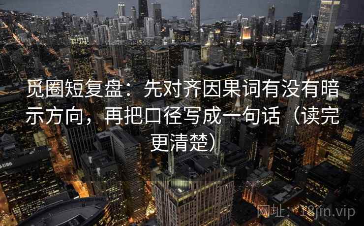 觅圈短复盘:先对齐因果词有没有暗示方向,再把口径写成一句话(读完更清楚) 觅圈短复盘:先对齐因果词有没有暗示方向,再把口径写成一句话(读完更清楚)