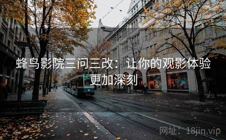 蜂鸟影院三问三改：让你的观影体验更加深刻