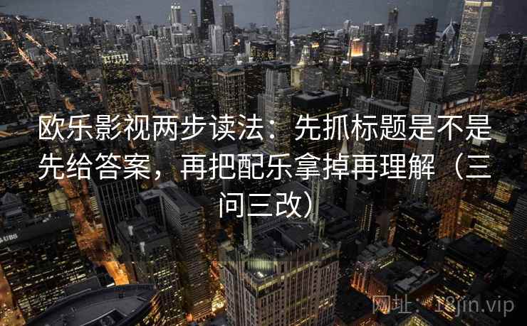 欧乐影视两步读法:先抓标题是不是先给答案,再把配乐拿掉再理解(三问三改) 欧乐影视两步读法:先抓标题是不是先给答案,再把配乐拿掉再理解(三问三改)