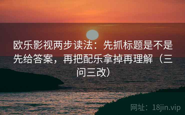 欧乐影视两步读法：先抓标题是不是先给答案，再把配乐拿掉再理解（三问三改）