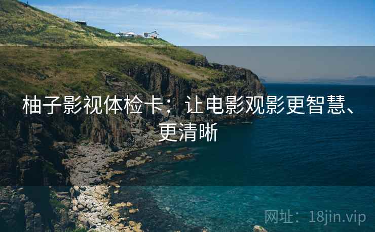 柚子影视体检卡:让电影观影更智慧、更清晰 柚子影视体检卡:让电影观影更智慧、更清晰