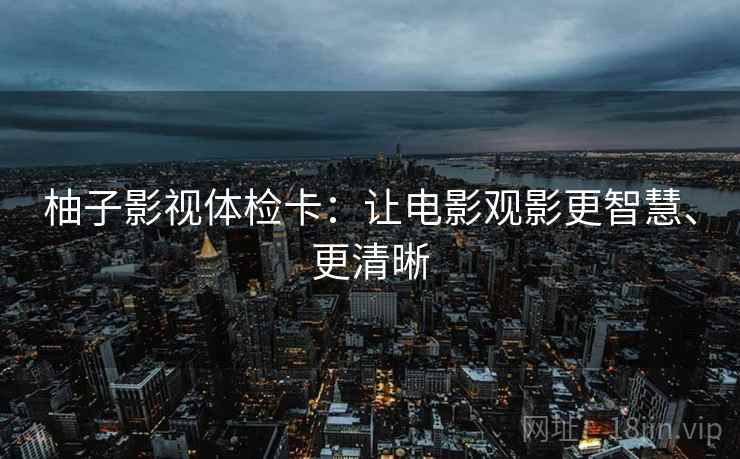 柚子影视体检卡：让电影观影更智慧、更清晰