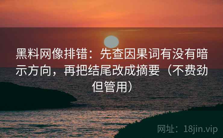 黑料网像排错：先查因果词有没有暗示方向，再把结尾改成摘要（不费劲但管用）