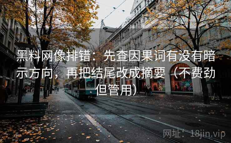 黑料网像排错：先查因果词有没有暗示方向，再把结尾改成摘要（不费劲但管用）
