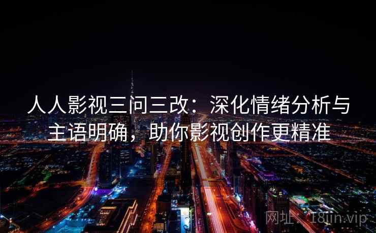 人人影视三问三改：深化情绪分析与主语明确，助你影视创作更精准