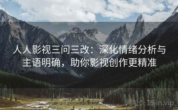 人人影视三问三改:深化情绪分析与主语明确,助你影视创作更精准 人人影视三问三改:深化情绪分析与主语明确,助你影视创作更精准