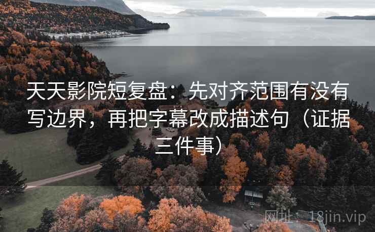 天天影院短复盘:先对齐范围有没有写边界,再把字幕改成描述句(证据三件事) 天天影院短复盘:先对齐范围有没有写边界,再把字幕改成描述句(证据三件事)