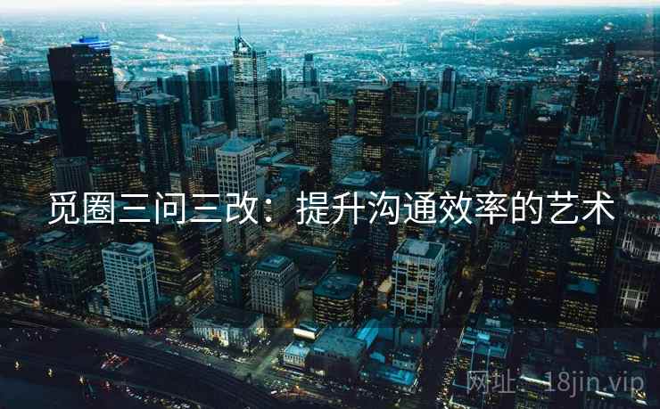 觅圈三问三改：提升沟通效率的艺术
