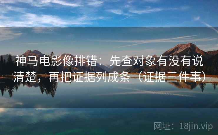神马电影像排错：先查对象有没有说清楚，再把证据列成条（证据三件事）