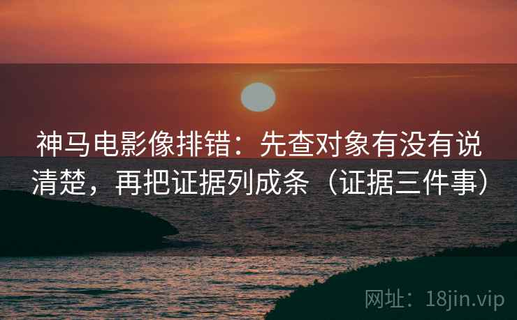 神马电影像排错:先查对象有没有说清楚,再把证据列成条(证据三件事) 神马电影像排错:先查对象有没有说清楚,再把证据列成条(证据三件事)
