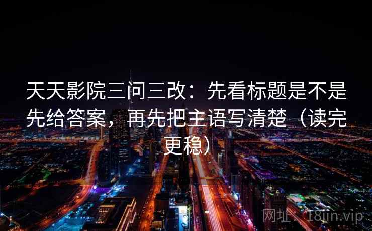 天天影院三问三改:先看标题是不是先给答案,再先把主语写清楚(读完更稳) 天天影院三问三改:先看标题是不是先给答案,再先把主语写清楚(读完更稳)