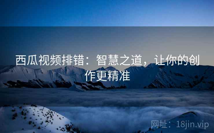 西瓜视频排错：智慧之道，让你的创作更精准