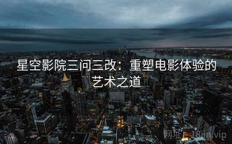 星空影院三问三改：重塑电影体验的艺术之道