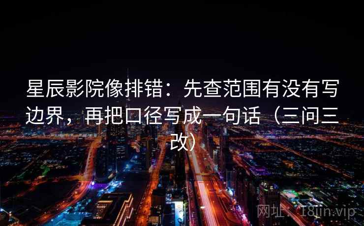 星辰影院像排错:先查范围有没有写边界,再把口径写成一句话(三问三改) 星辰影院像排错:先查范围有没有写边界,再把口径写成一句话(三问三改)