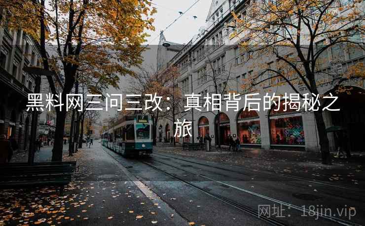黑料网三问三改:真相背后的揭秘之旅 黑料网三问三改:真相背后的揭秘之旅