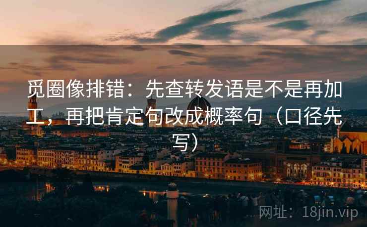 觅圈像排错：先查转发语是不是再加工，再把肯定句改成概率句（口径先写）