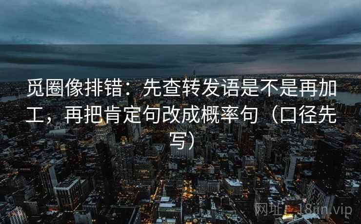 觅圈像排错:先查转发语是不是再加工,再把肯定句改成概率句(口径先写) 觅圈像排错:先查转发语是不是再加工,再把肯定句改成概率句(口径先写)