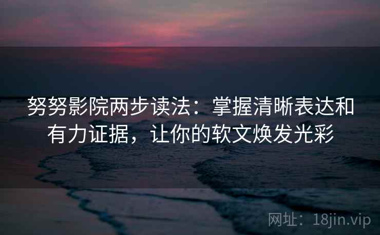 努努影院两步读法:掌握清晰表达和有力证据,让你的软文焕发光彩 努努影院两步读法:掌握清晰表达和有力证据,让你的软文焕发光彩