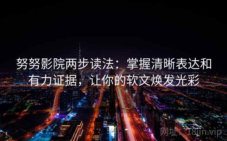 努努影院两步读法：掌握清晰表达和有力证据，让你的软文焕发光彩
