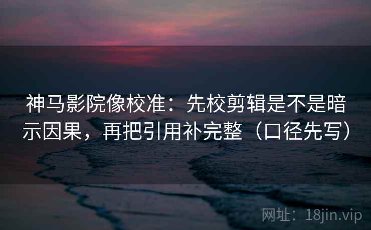 神马影院像校准:先校剪辑是不是暗示因果,再把引用补完整(口径先写) 神马影院像校准:先校剪辑是不是暗示因果,再把引用补完整(口径先写)