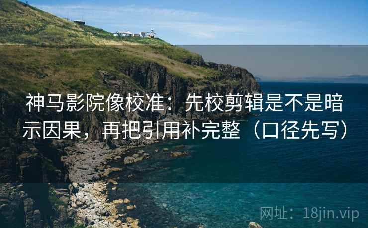 神马影院像校准：先校剪辑是不是暗示因果，再把引用补完整（口径先写）