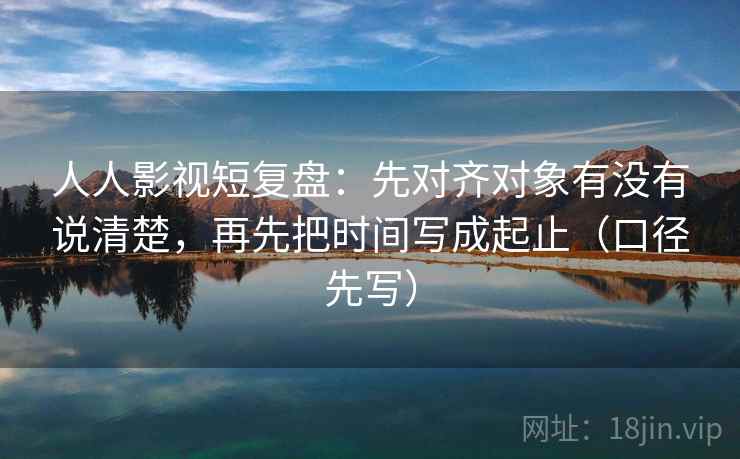人人影视短复盘:先对齐对象有没有说清楚,再先把时间写成起止(口径先写) 人人影视短复盘:先对齐对象有没有说清楚,再先把时间写成起止(口径先写)