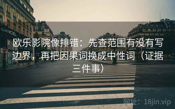 欧乐影院像排错:先查范围有没有写边界,再把因果词换成中性词(证据三件事) 欧乐影院像排错:先查范围有没有写边界,再把因果词换成中性词(证据三件事)