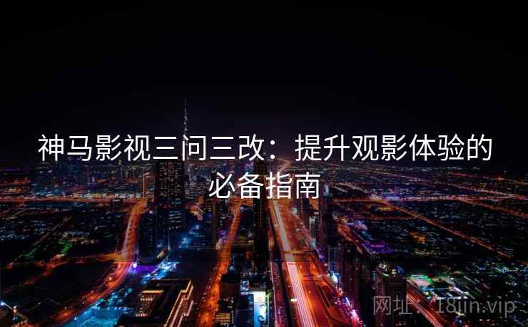 神马影视三问三改：提升观影体验的必备指南