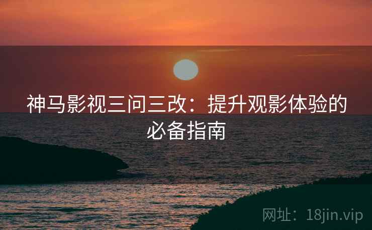 神马影视三问三改：提升观影体验的必备指南