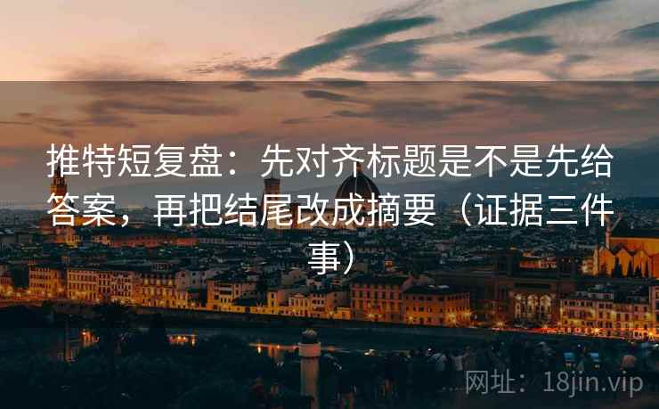 推特短复盘:先对齐标题是不是先给答案,再把结尾改成摘要(证据三件事) 推特短复盘:先对齐标题是不是先给答案,再把结尾改成摘要(证据三件事)